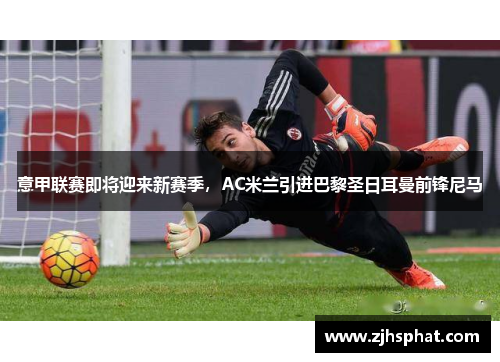 意甲联赛即将迎来新赛季，AC米兰引进巴黎圣日耳曼前锋尼马
